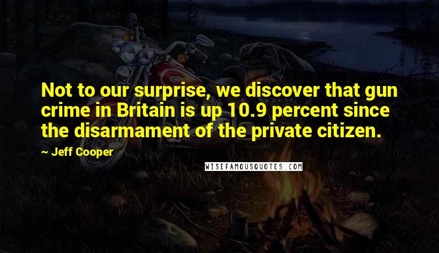 Jeff Cooper Quotes: Not to our surprise, we discover that gun crime in Britain is up 10.9 percent since the disarmament of the private citizen.
