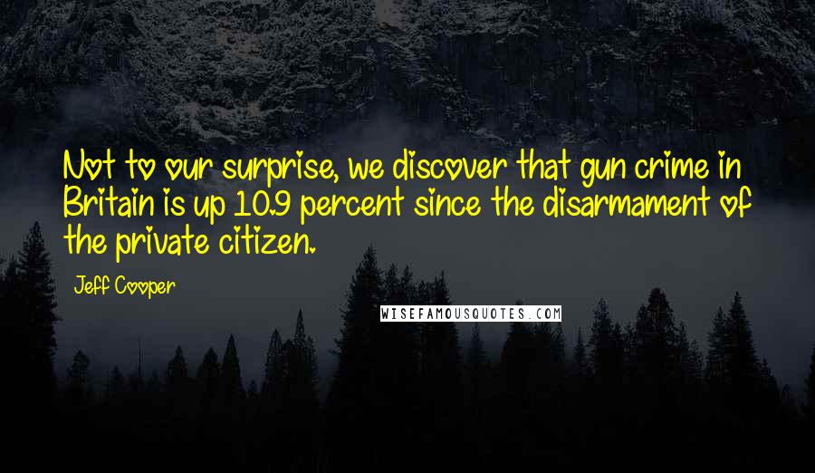 Jeff Cooper Quotes: Not to our surprise, we discover that gun crime in Britain is up 10.9 percent since the disarmament of the private citizen.