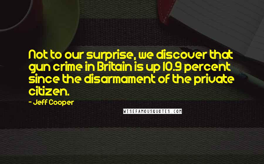 Jeff Cooper Quotes: Not to our surprise, we discover that gun crime in Britain is up 10.9 percent since the disarmament of the private citizen.