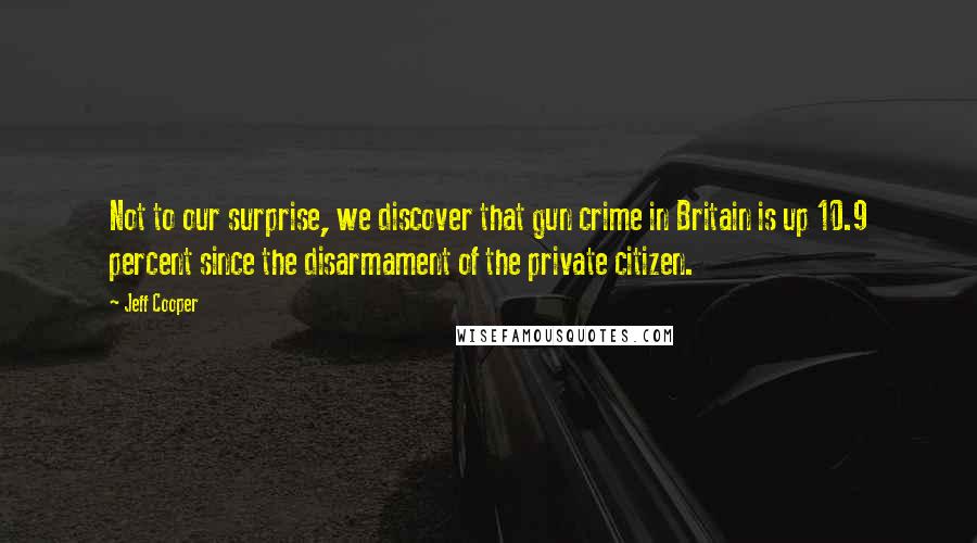 Jeff Cooper Quotes: Not to our surprise, we discover that gun crime in Britain is up 10.9 percent since the disarmament of the private citizen.