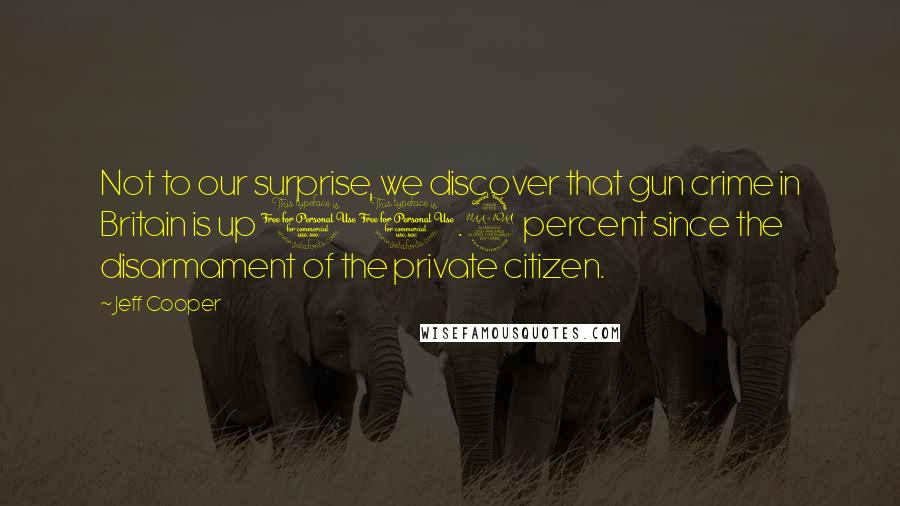 Jeff Cooper Quotes: Not to our surprise, we discover that gun crime in Britain is up 10.9 percent since the disarmament of the private citizen.