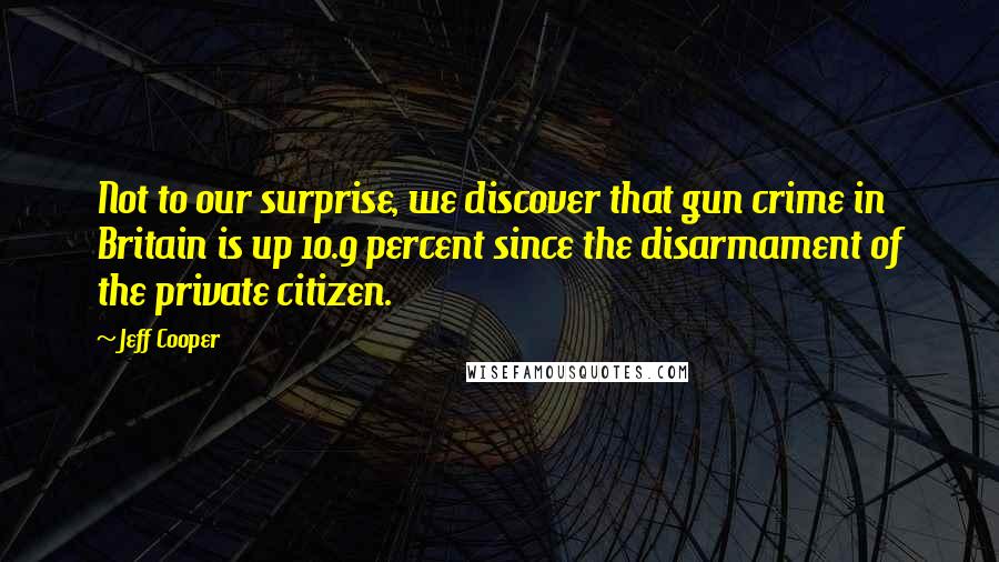 Jeff Cooper Quotes: Not to our surprise, we discover that gun crime in Britain is up 10.9 percent since the disarmament of the private citizen.