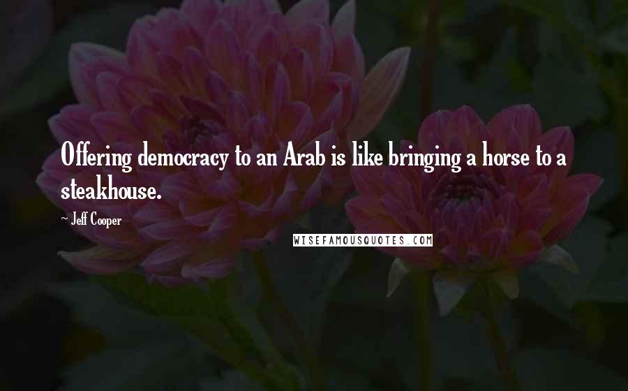 Jeff Cooper Quotes: Offering democracy to an Arab is like bringing a horse to a steakhouse.