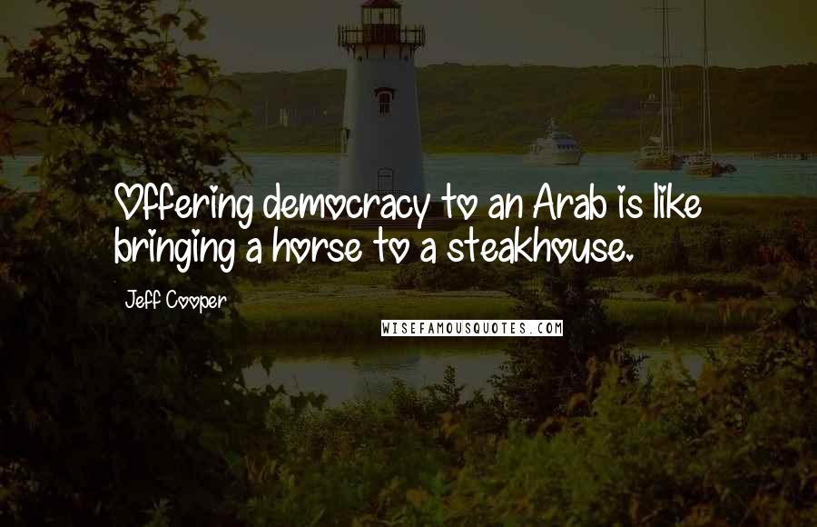 Jeff Cooper Quotes: Offering democracy to an Arab is like bringing a horse to a steakhouse.