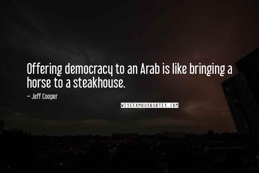 Jeff Cooper Quotes: Offering democracy to an Arab is like bringing a horse to a steakhouse.