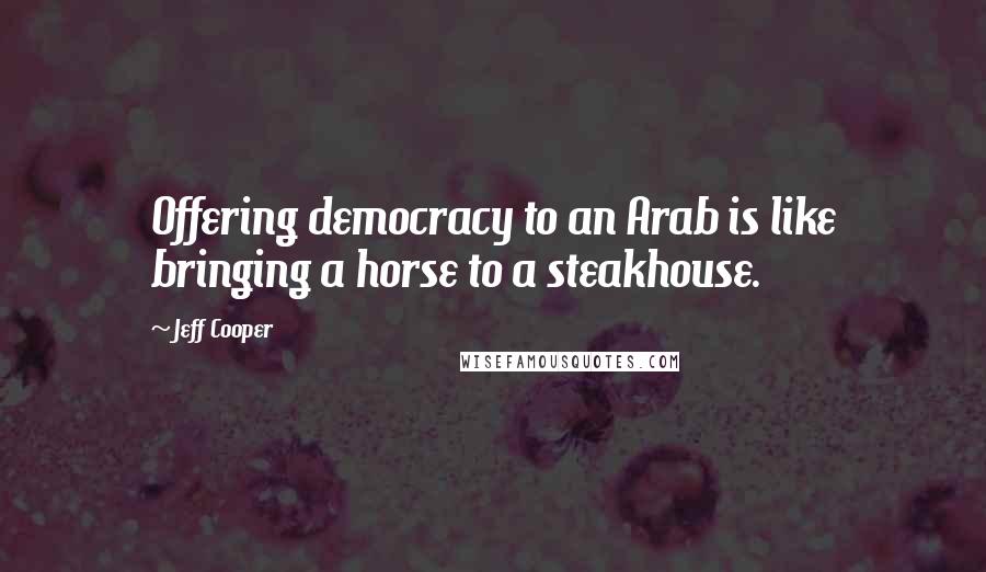 Jeff Cooper Quotes: Offering democracy to an Arab is like bringing a horse to a steakhouse.