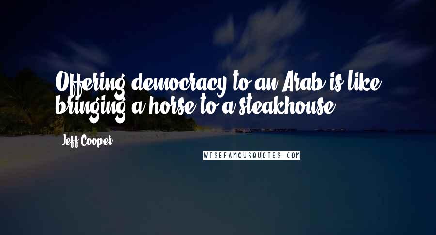 Jeff Cooper Quotes: Offering democracy to an Arab is like bringing a horse to a steakhouse.