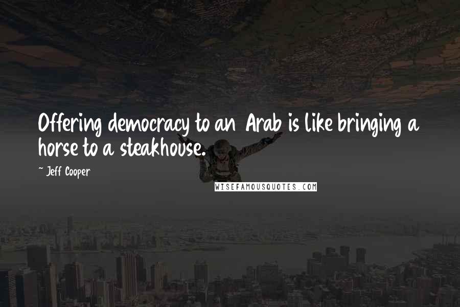 Jeff Cooper Quotes: Offering democracy to an Arab is like bringing a horse to a steakhouse.