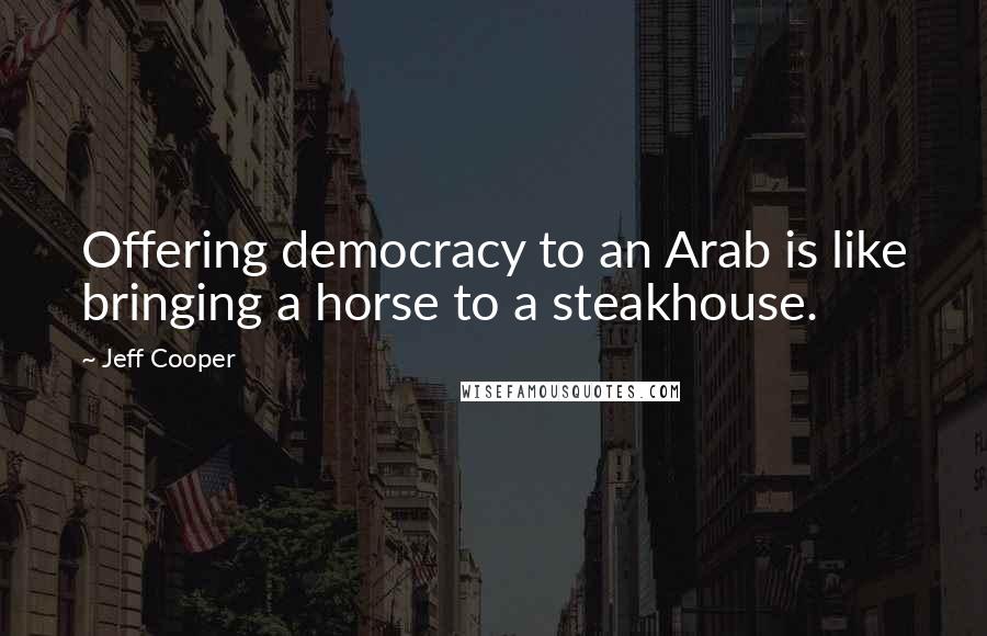 Jeff Cooper Quotes: Offering democracy to an Arab is like bringing a horse to a steakhouse.