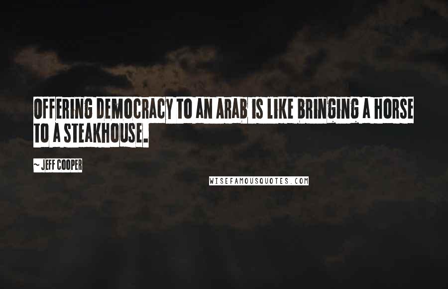 Jeff Cooper Quotes: Offering democracy to an Arab is like bringing a horse to a steakhouse.