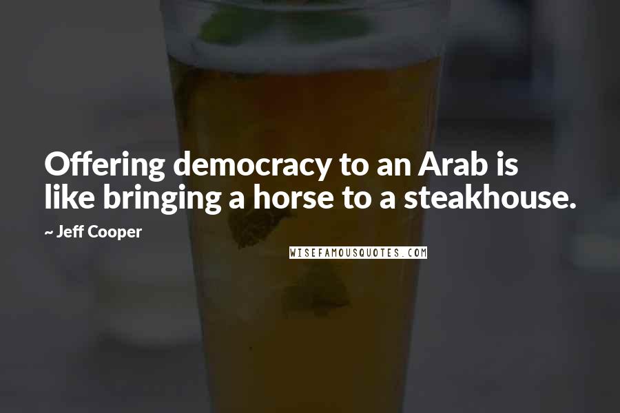 Jeff Cooper Quotes: Offering democracy to an Arab is like bringing a horse to a steakhouse.