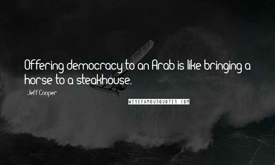 Jeff Cooper Quotes: Offering democracy to an Arab is like bringing a horse to a steakhouse.