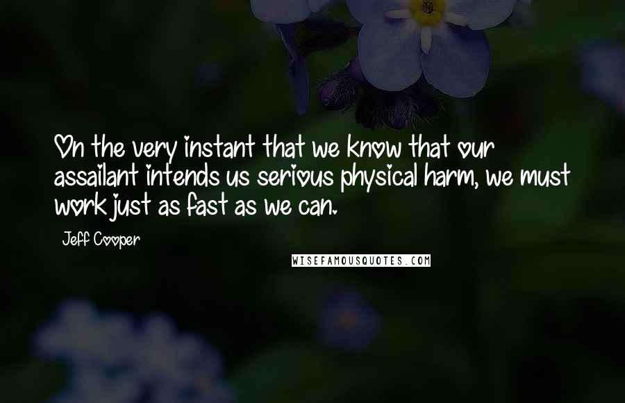 Jeff Cooper Quotes: On the very instant that we know that our assailant intends us serious physical harm, we must work just as fast as we can.