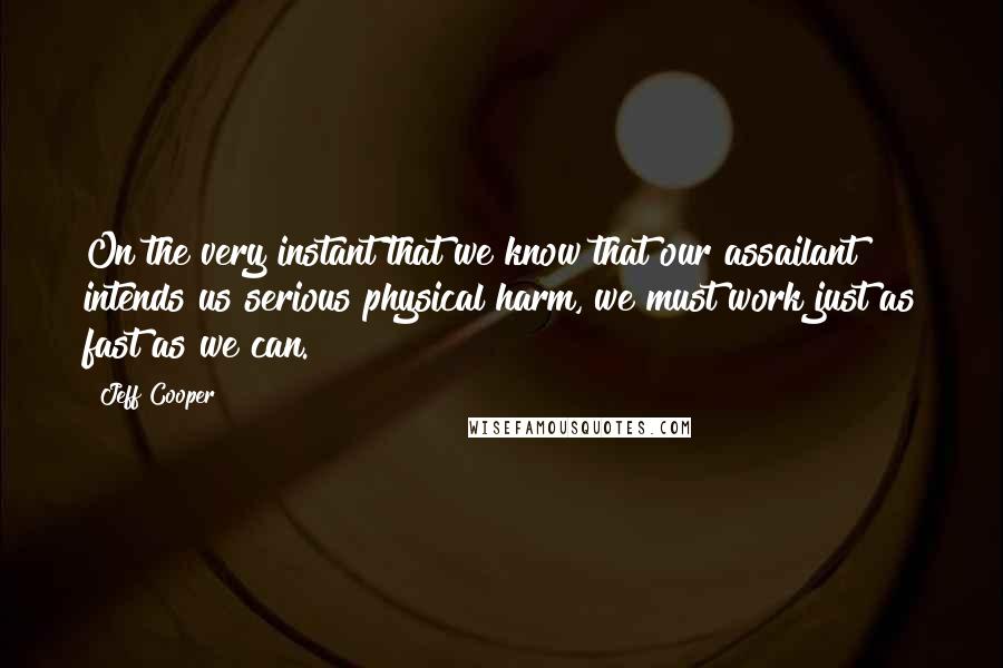 Jeff Cooper Quotes: On the very instant that we know that our assailant intends us serious physical harm, we must work just as fast as we can.