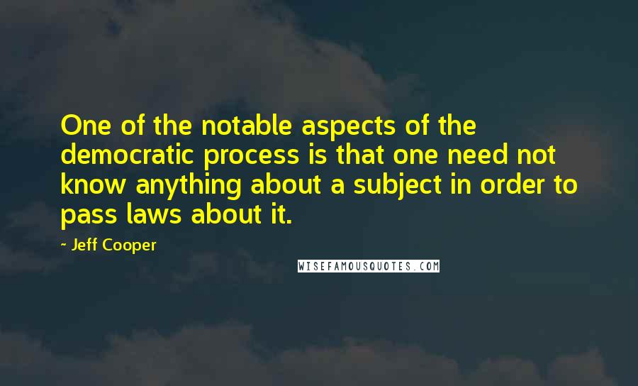 Jeff Cooper Quotes: One of the notable aspects of the democratic process is that one need not know anything about a subject in order to pass laws about it.