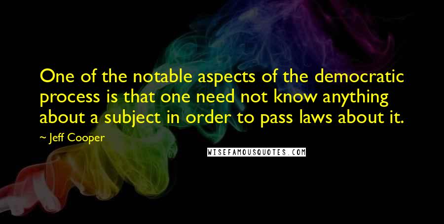 Jeff Cooper Quotes: One of the notable aspects of the democratic process is that one need not know anything about a subject in order to pass laws about it.