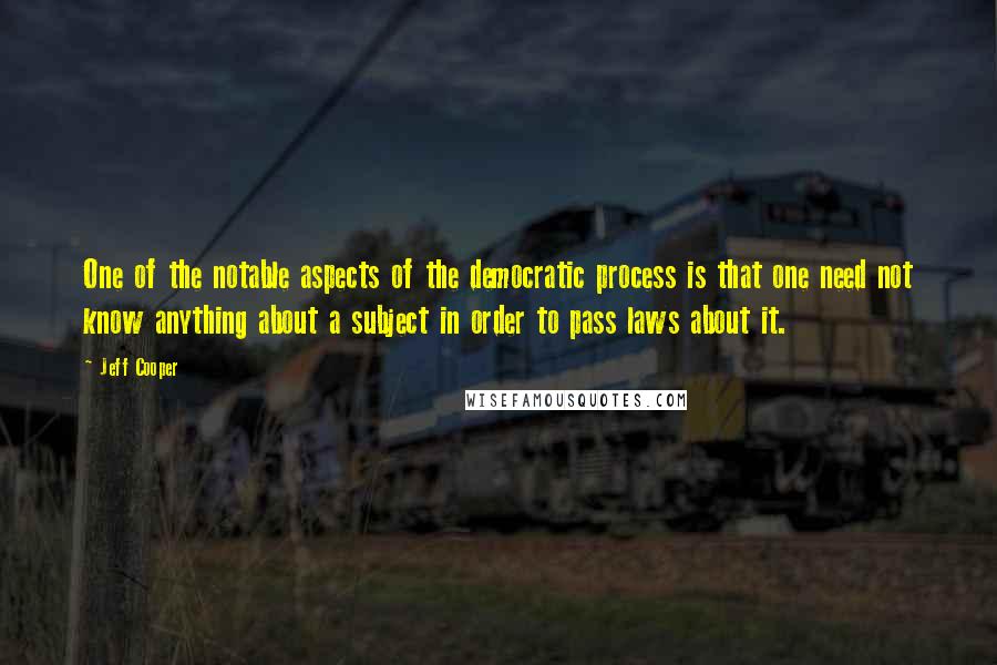 Jeff Cooper Quotes: One of the notable aspects of the democratic process is that one need not know anything about a subject in order to pass laws about it.