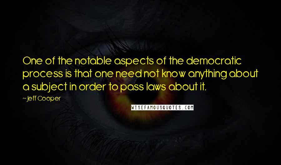 Jeff Cooper Quotes: One of the notable aspects of the democratic process is that one need not know anything about a subject in order to pass laws about it.