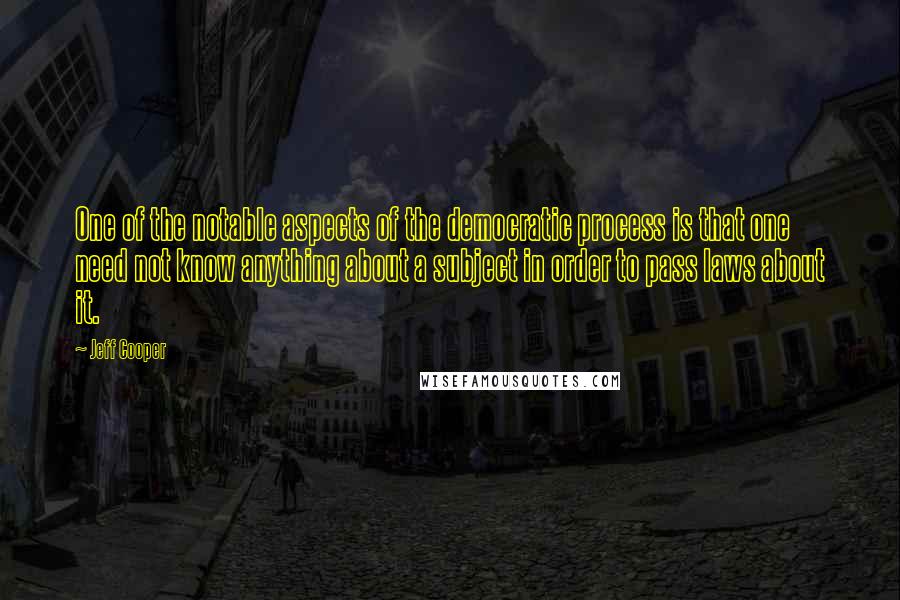 Jeff Cooper Quotes: One of the notable aspects of the democratic process is that one need not know anything about a subject in order to pass laws about it.