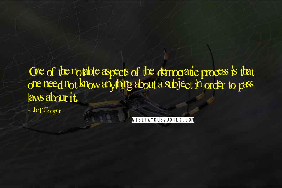 Jeff Cooper Quotes: One of the notable aspects of the democratic process is that one need not know anything about a subject in order to pass laws about it.