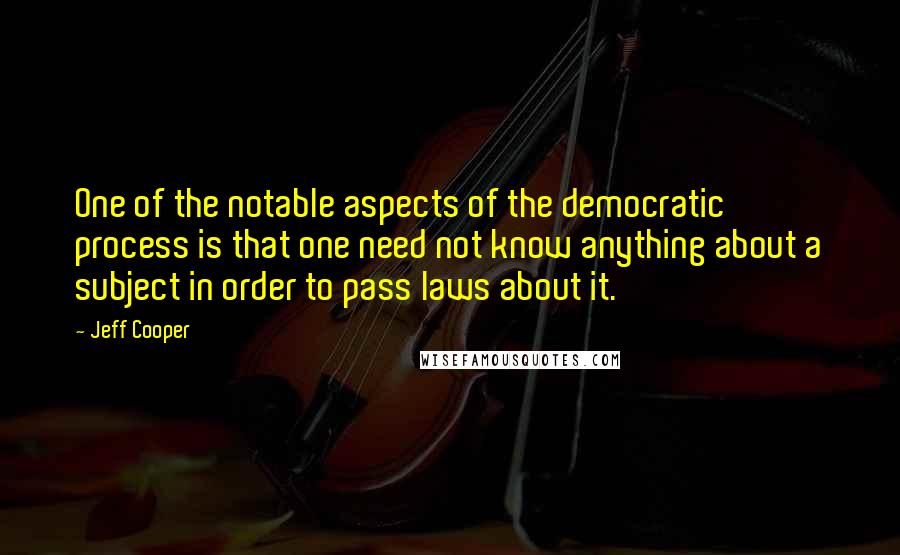 Jeff Cooper Quotes: One of the notable aspects of the democratic process is that one need not know anything about a subject in order to pass laws about it.