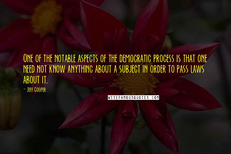 Jeff Cooper Quotes: One of the notable aspects of the democratic process is that one need not know anything about a subject in order to pass laws about it.