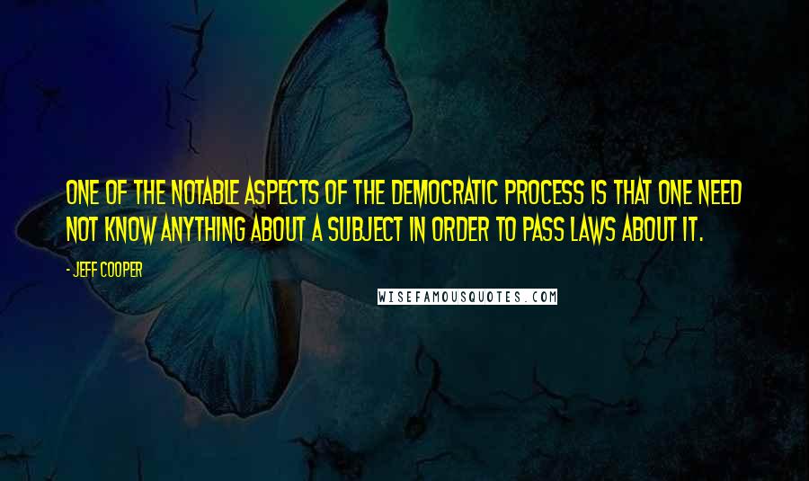 Jeff Cooper Quotes: One of the notable aspects of the democratic process is that one need not know anything about a subject in order to pass laws about it.