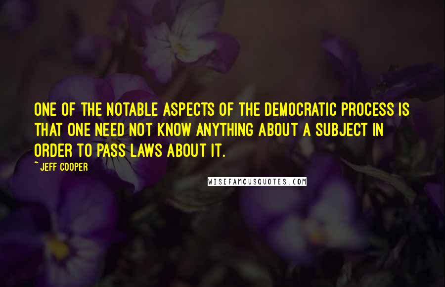 Jeff Cooper Quotes: One of the notable aspects of the democratic process is that one need not know anything about a subject in order to pass laws about it.