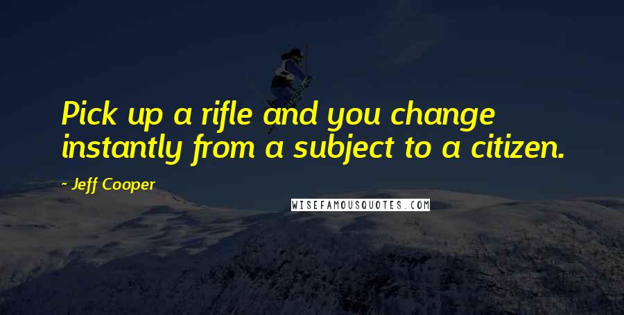 Jeff Cooper Quotes: Pick up a rifle and you change instantly from a subject to a citizen.