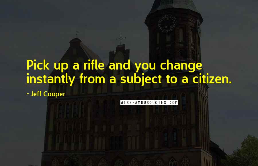 Jeff Cooper Quotes: Pick up a rifle and you change instantly from a subject to a citizen.
