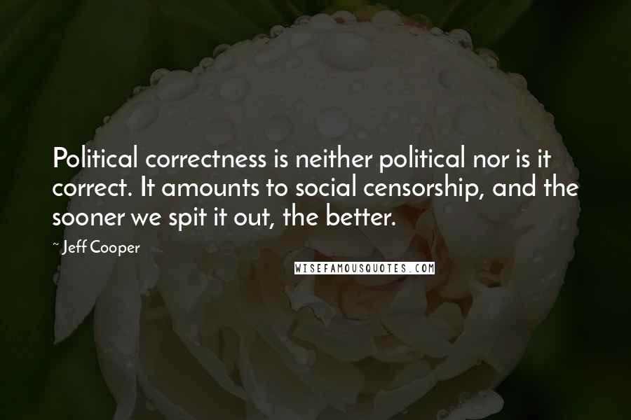 Jeff Cooper Quotes: Political correctness is neither political nor is it correct. It amounts to social censorship, and the sooner we spit it out, the better.