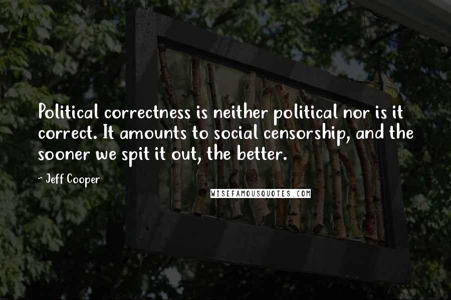 Jeff Cooper Quotes: Political correctness is neither political nor is it correct. It amounts to social censorship, and the sooner we spit it out, the better.