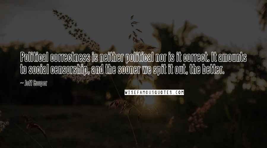 Jeff Cooper Quotes: Political correctness is neither political nor is it correct. It amounts to social censorship, and the sooner we spit it out, the better.