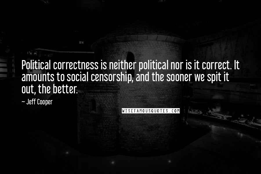 Jeff Cooper Quotes: Political correctness is neither political nor is it correct. It amounts to social censorship, and the sooner we spit it out, the better.