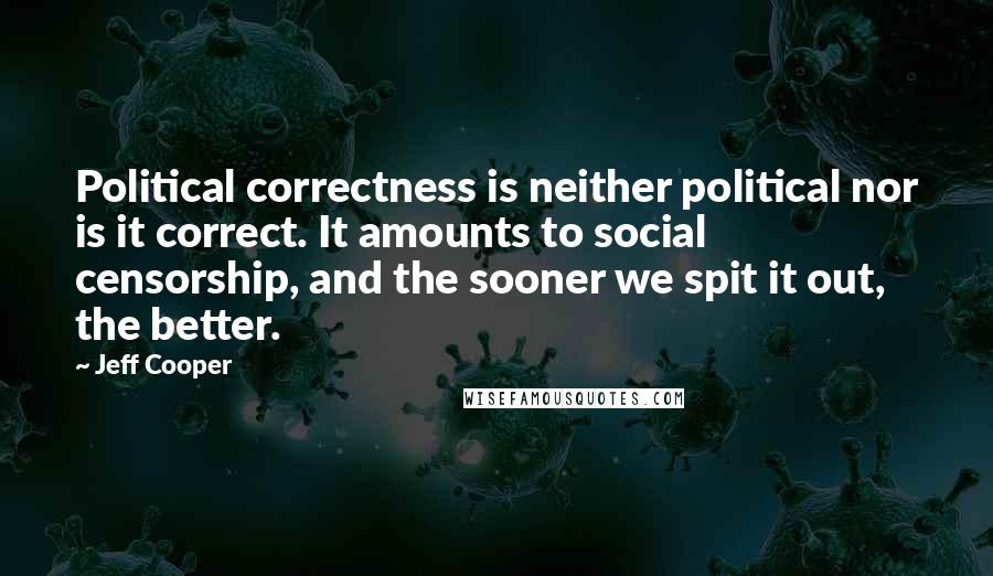 Jeff Cooper Quotes: Political correctness is neither political nor is it correct. It amounts to social censorship, and the sooner we spit it out, the better.