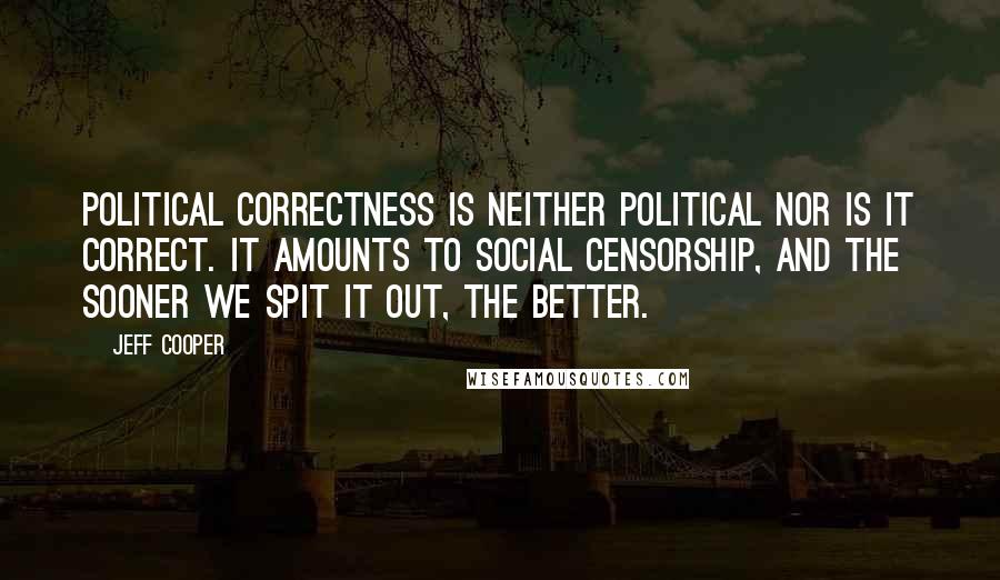 Jeff Cooper Quotes: Political correctness is neither political nor is it correct. It amounts to social censorship, and the sooner we spit it out, the better.