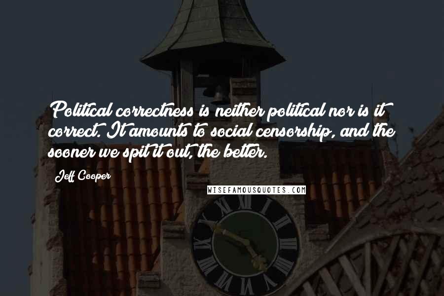 Jeff Cooper Quotes: Political correctness is neither political nor is it correct. It amounts to social censorship, and the sooner we spit it out, the better.