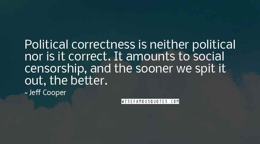 Jeff Cooper Quotes: Political correctness is neither political nor is it correct. It amounts to social censorship, and the sooner we spit it out, the better.