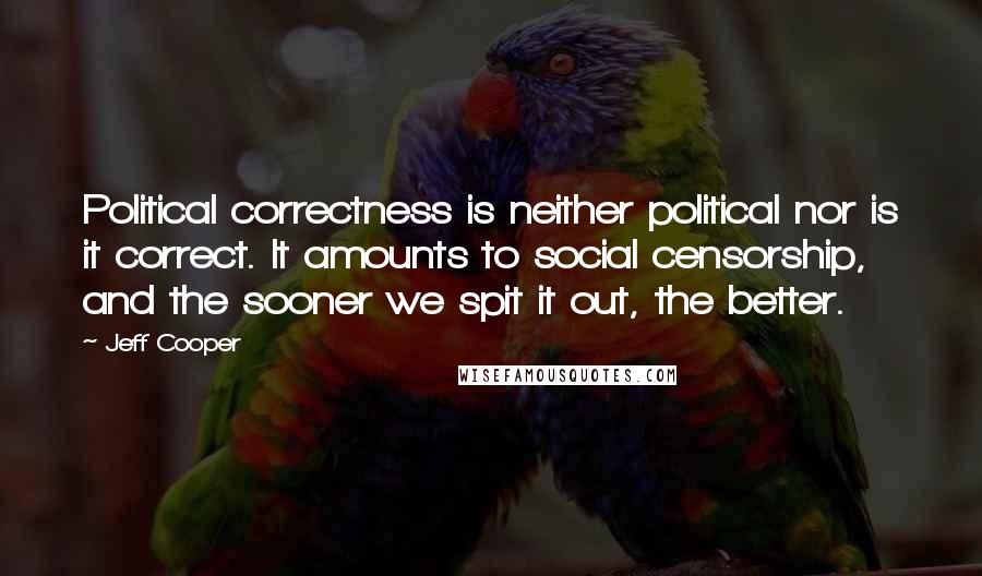 Jeff Cooper Quotes: Political correctness is neither political nor is it correct. It amounts to social censorship, and the sooner we spit it out, the better.