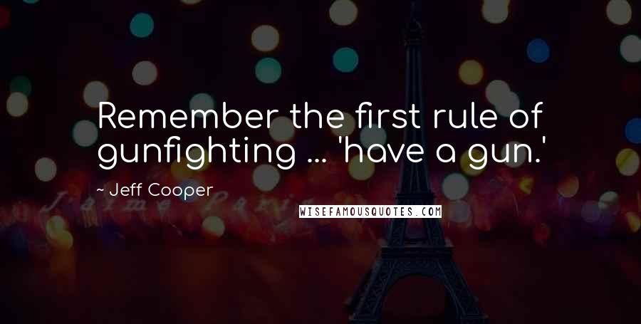 Jeff Cooper Quotes: Remember the first rule of gunfighting ... 'have a gun.'