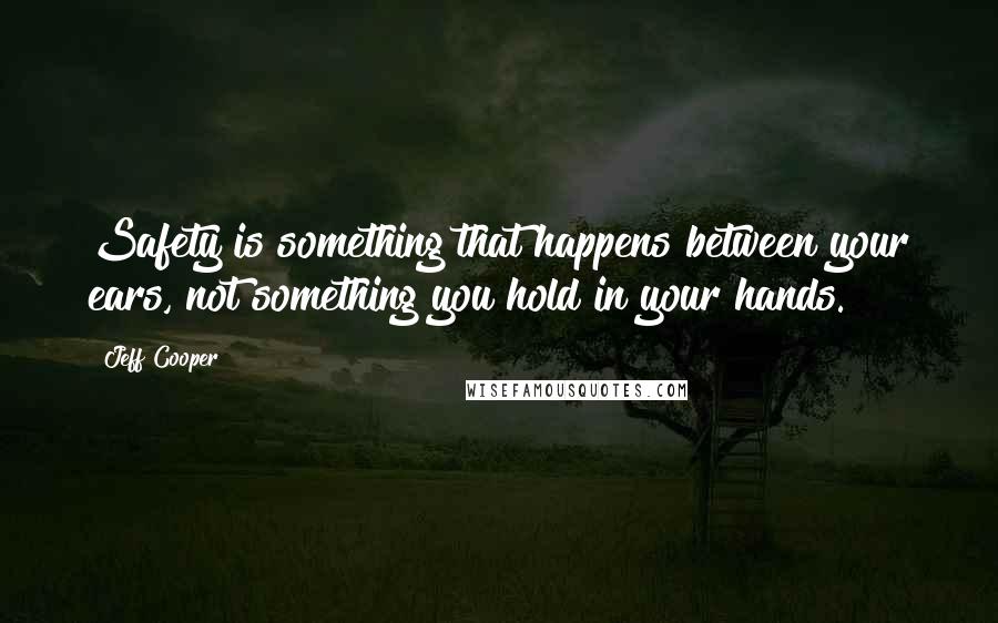 Jeff Cooper Quotes: Safety is something that happens between your ears, not something you hold in your hands.