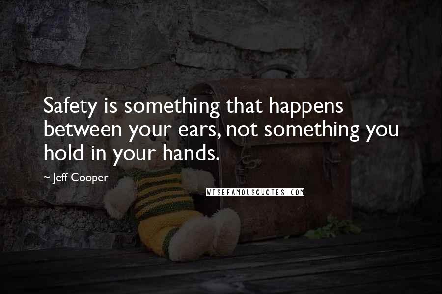 Jeff Cooper Quotes: Safety is something that happens between your ears, not something you hold in your hands.