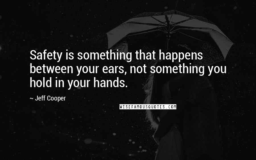 Jeff Cooper Quotes: Safety is something that happens between your ears, not something you hold in your hands.