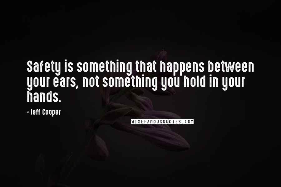 Jeff Cooper Quotes: Safety is something that happens between your ears, not something you hold in your hands.