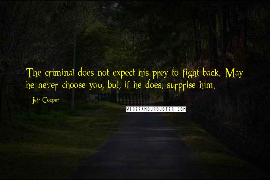 Jeff Cooper Quotes: The criminal does not expect his prey to fight back. May he never choose you, but, if he does, surprise him.