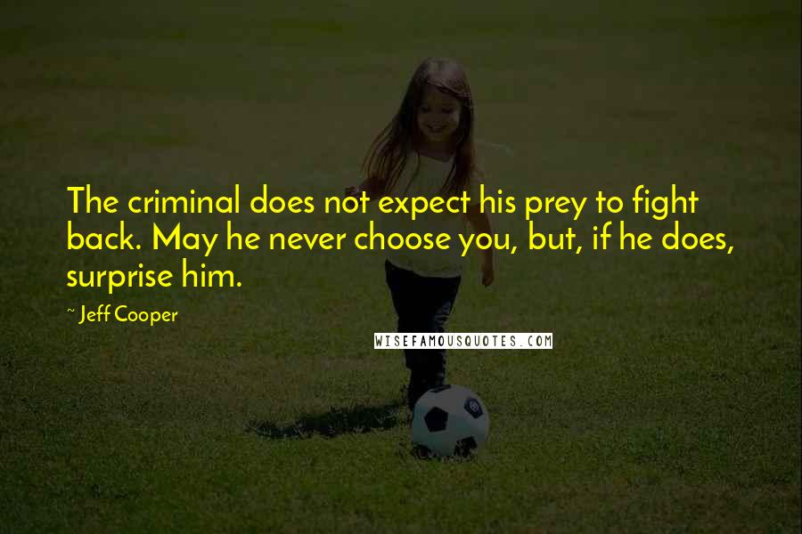 Jeff Cooper Quotes: The criminal does not expect his prey to fight back. May he never choose you, but, if he does, surprise him.