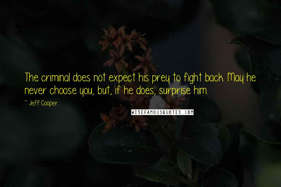 Jeff Cooper Quotes: The criminal does not expect his prey to fight back. May he never choose you, but, if he does, surprise him.