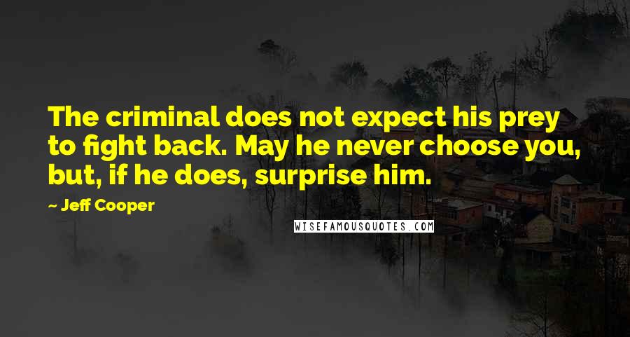 Jeff Cooper Quotes: The criminal does not expect his prey to fight back. May he never choose you, but, if he does, surprise him.