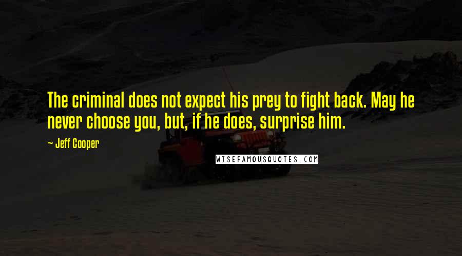 Jeff Cooper Quotes: The criminal does not expect his prey to fight back. May he never choose you, but, if he does, surprise him.