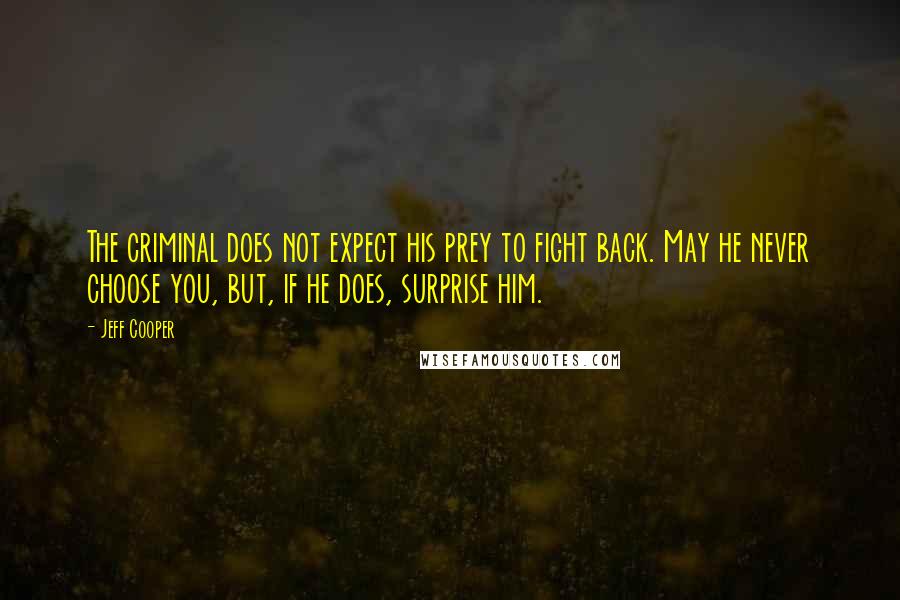 Jeff Cooper Quotes: The criminal does not expect his prey to fight back. May he never choose you, but, if he does, surprise him.